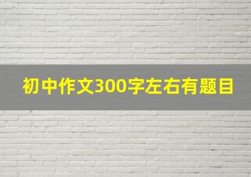 初中作文300字左右有题目