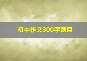 初中作文300字题目