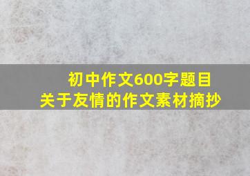 初中作文600字题目关于友情的作文素材摘抄