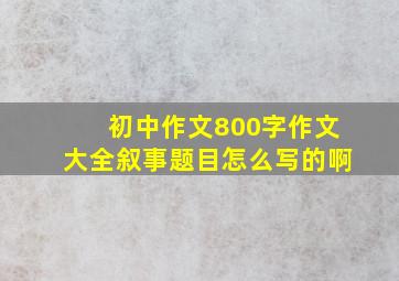 初中作文800字作文大全叙事题目怎么写的啊