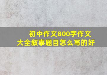 初中作文800字作文大全叙事题目怎么写的好