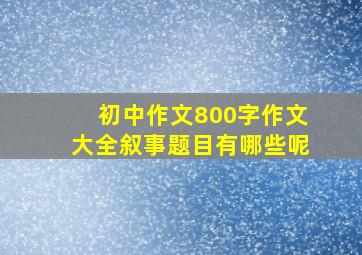 初中作文800字作文大全叙事题目有哪些呢