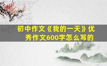 初中作文《我的一天》优秀作文600字怎么写的