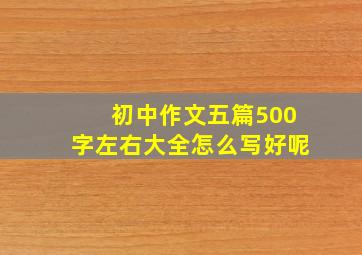 初中作文五篇500字左右大全怎么写好呢