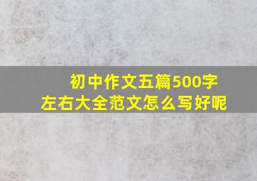 初中作文五篇500字左右大全范文怎么写好呢