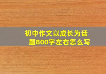 初中作文以成长为话题800字左右怎么写