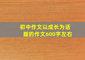 初中作文以成长为话题的作文600字左右