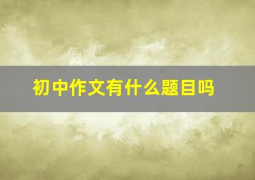 初中作文有什么题目吗