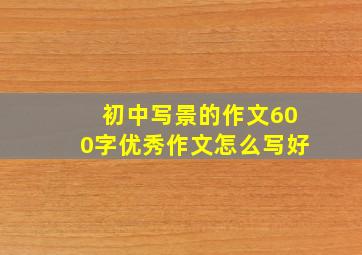 初中写景的作文600字优秀作文怎么写好