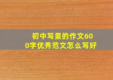 初中写景的作文600字优秀范文怎么写好