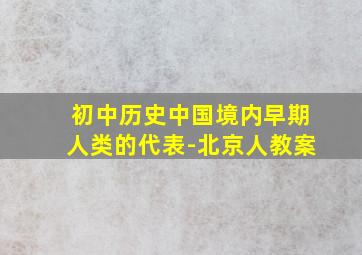 初中历史中国境内早期人类的代表-北京人教案