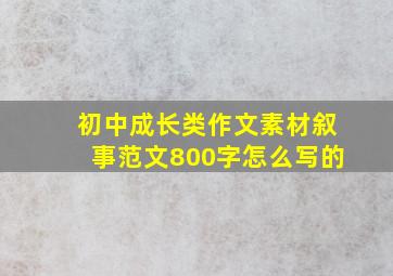 初中成长类作文素材叙事范文800字怎么写的