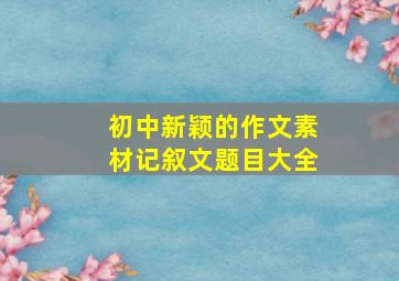 初中新颖的作文素材记叙文题目大全