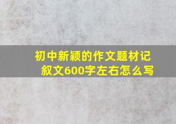 初中新颖的作文题材记叙文600字左右怎么写