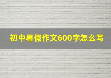 初中暑假作文600字怎么写