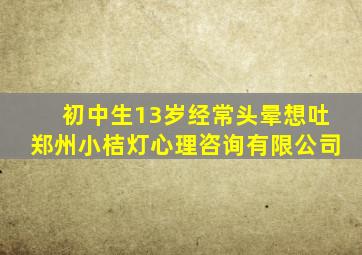 初中生13岁经常头晕想吐郑州小桔灯心理咨询有限公司