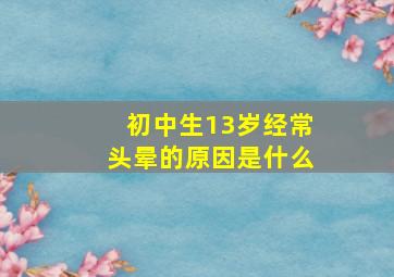 初中生13岁经常头晕的原因是什么