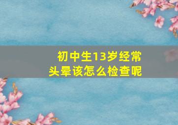 初中生13岁经常头晕该怎么检查呢