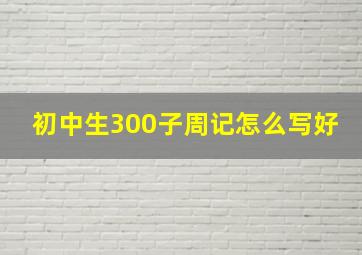 初中生300子周记怎么写好