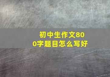 初中生作文800字题目怎么写好