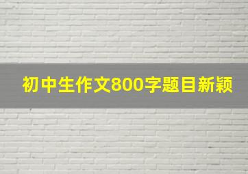 初中生作文800字题目新颖