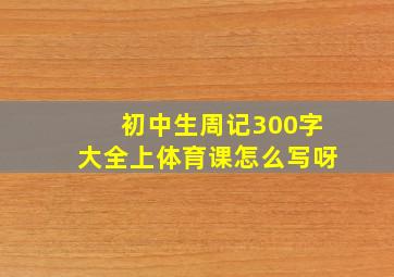 初中生周记300字大全上体育课怎么写呀