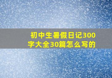 初中生暑假日记300字大全30篇怎么写的