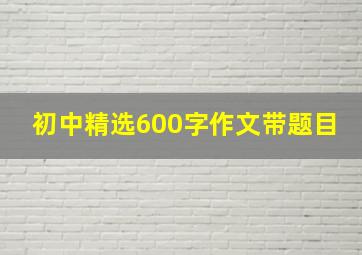 初中精选600字作文带题目