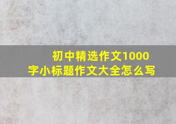 初中精选作文1000字小标题作文大全怎么写