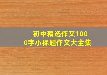 初中精选作文1000字小标题作文大全集