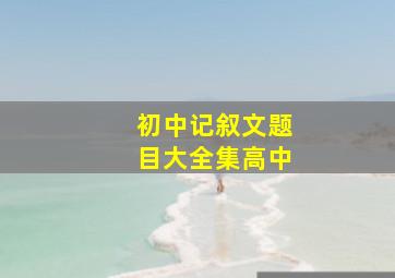 初中记叙文题目大全集高中