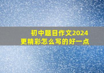 初中题目作文2024更精彩怎么写的好一点