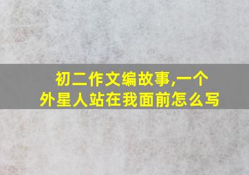 初二作文编故事,一个外星人站在我面前怎么写