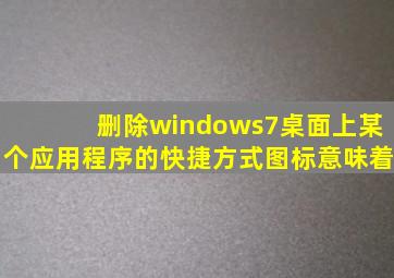 删除windows7桌面上某个应用程序的快捷方式图标意味着