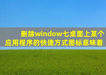 删除window七桌面上某个应用程序的快捷方式图标意味着