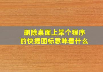 删除桌面上某个程序的快捷图标意味着什么