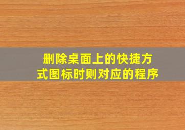 删除桌面上的快捷方式图标时则对应的程序