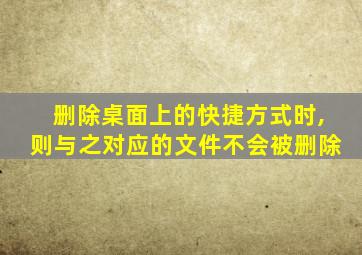 删除桌面上的快捷方式时,则与之对应的文件不会被删除