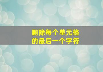 删除每个单元格的最后一个字符