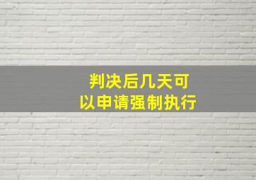 判决后几天可以申请强制执行