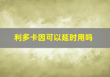 利多卡因可以延时用吗