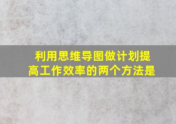 利用思维导图做计划提高工作效率的两个方法是