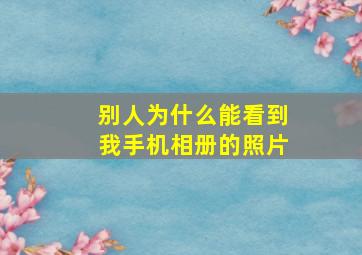 别人为什么能看到我手机相册的照片