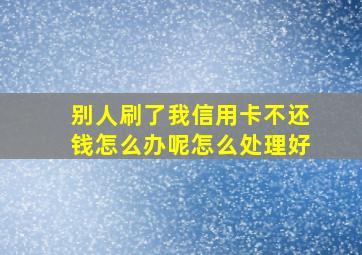 别人刷了我信用卡不还钱怎么办呢怎么处理好