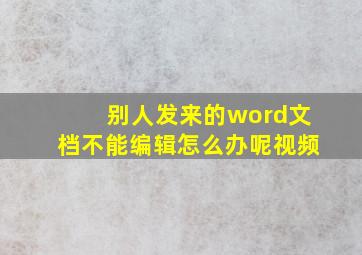 别人发来的word文档不能编辑怎么办呢视频