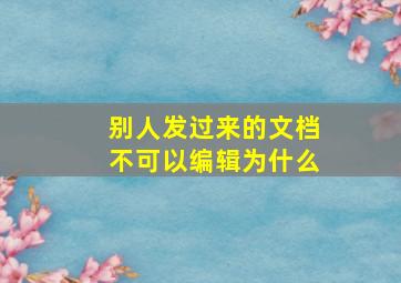 别人发过来的文档不可以编辑为什么