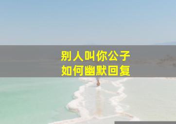 别人叫你公子如何幽默回复