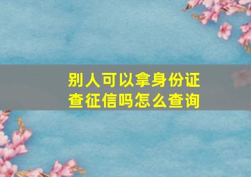 别人可以拿身份证查征信吗怎么查询