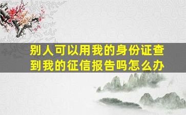 别人可以用我的身份证查到我的征信报告吗怎么办