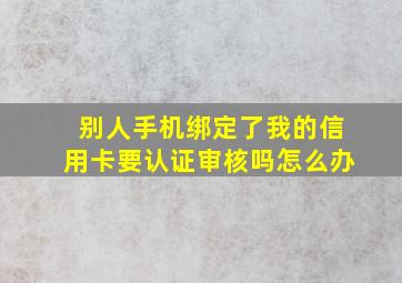 别人手机绑定了我的信用卡要认证审核吗怎么办